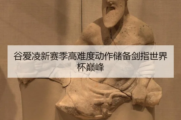 谷爱凌新赛季高难度动作储备剑指世界杯巅峰
