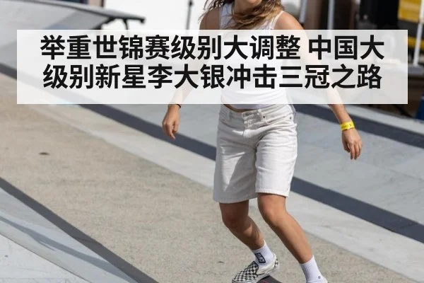 举重世锦赛级别大调整 中国大级别新星李大银冲击三冠之路