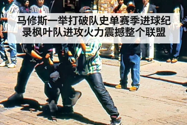 马修斯一举打破队史单赛季进球纪录枫叶队进攻火力震撼整个联盟