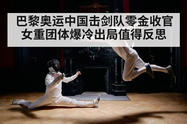 巴黎奥运中国击剑队零金收官 女重团体爆冷出局值得反思