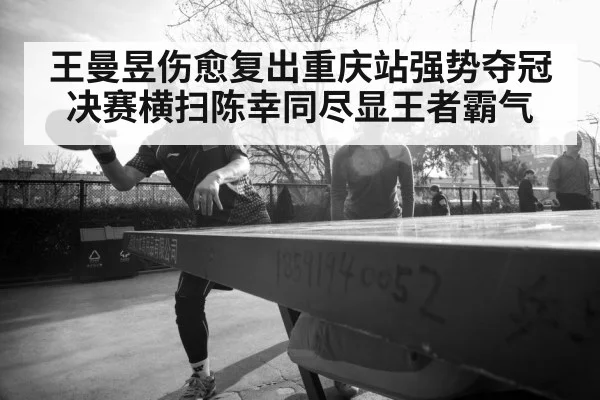 王曼昱伤愈复出重庆站强势夺冠 决赛横扫陈幸同尽显王者霸气