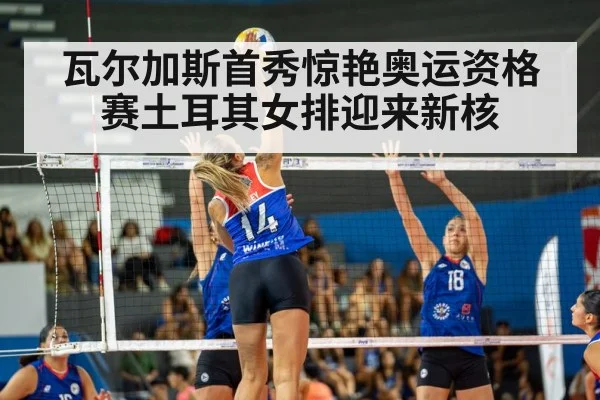 瓦尔加斯首秀惊艳奥运资格赛土耳其女排迎来新核