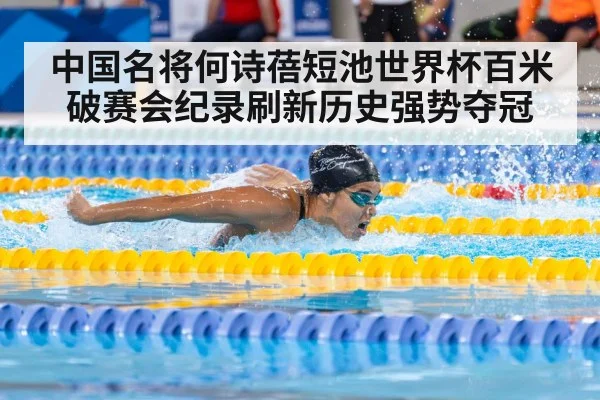 中国名将何诗蓓短池世界杯百米破赛会纪录刷新历史强势夺冠