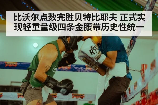 比沃尔点数完胜贝特比耶夫 正式实现轻重量级四条金腰带历史性统一