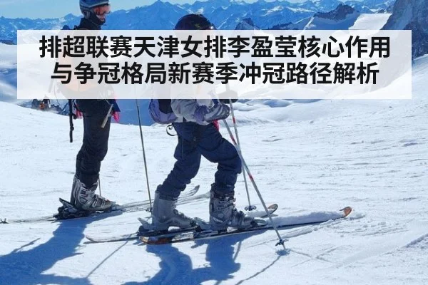 排超联赛天津女排李盈莹核心作用与争冠格局新赛季冲冠路径解析