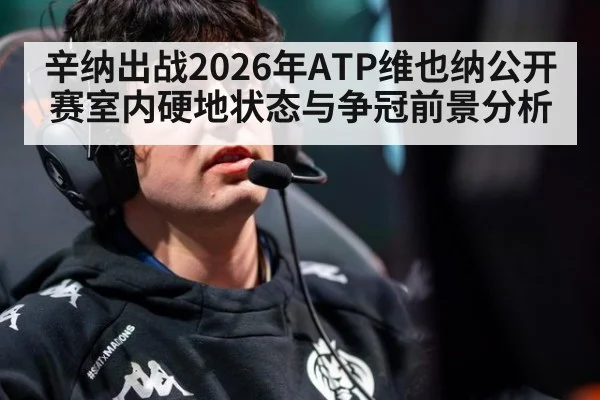 辛纳出战2026年ATP维也纳公开赛室内硬地状态与争冠前景分析